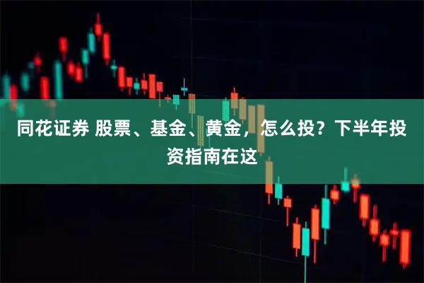 同花证券 股票、基金、黄金，怎么投？下半年投资指南在这